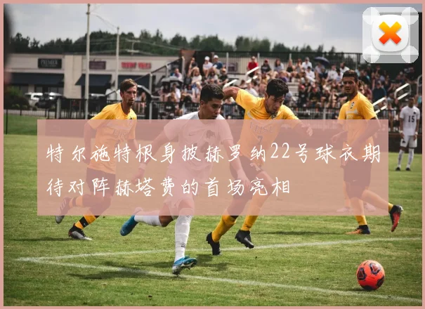 特尔施特根身披赫罗纳22号球衣期待对阵赫塔费的首场亮相