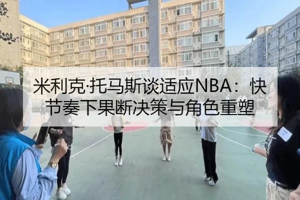 米利克·托马斯谈适应NBA：快节奏下果断决策与角色重塑 | TIANBOSPORTS